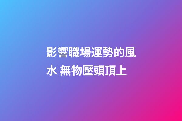 影響職場運勢的風水 無物壓頭頂上